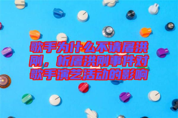 歌手為什么不請屠洪剛，析屠洪剛事件對歌手演藝活動的影響