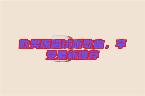 敗類原唱試聽歌曲，享受最新推薦
