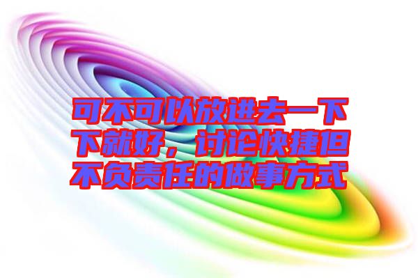 可不可以放進(jìn)去一下下就好，討論快捷但不負(fù)責(zé)任的做事方式