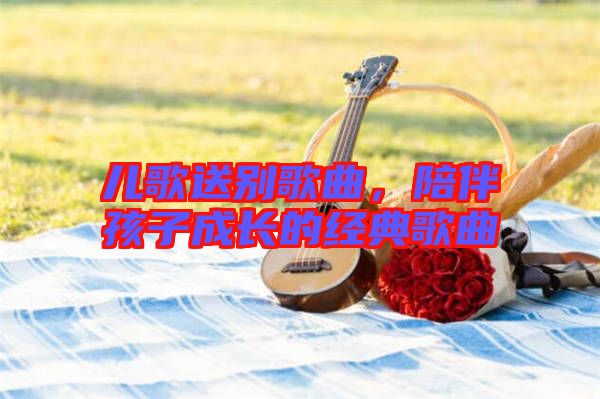 兒歌送別歌曲，陪伴孩子成長(zhǎng)的經(jīng)典歌曲