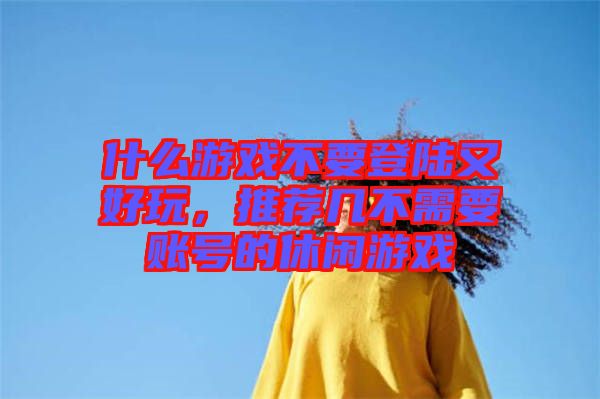 什么游戲不要登陸又好玩，推薦幾不需要賬號的休閑游戲