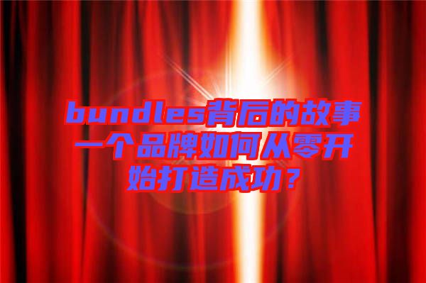 bundles背后的故事一個(gè)品牌如何從零開始打造成功？