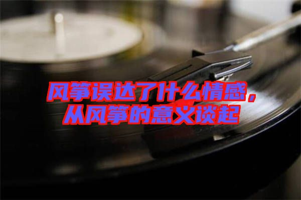 風(fēng)箏誤達(dá)了什么情感，從風(fēng)箏的意義談起