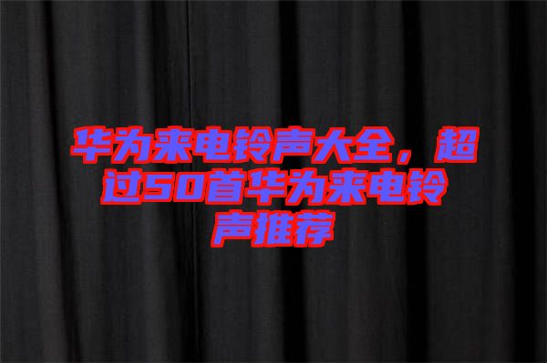 華為來(lái)電鈴聲大全，超過(guò)50首華為來(lái)電鈴聲推薦