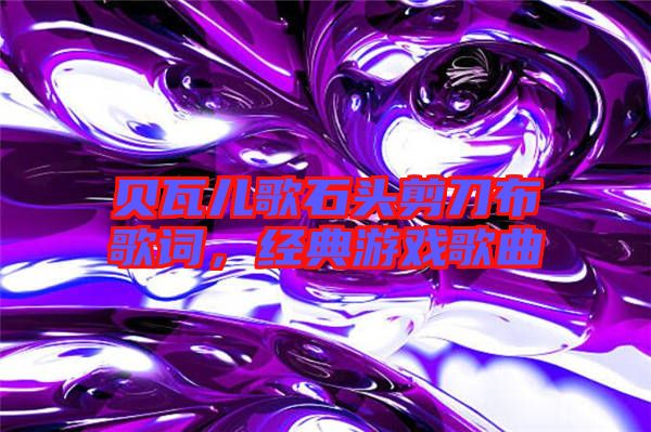 貝瓦兒歌石頭剪刀布歌詞，經(jīng)典游戲歌曲