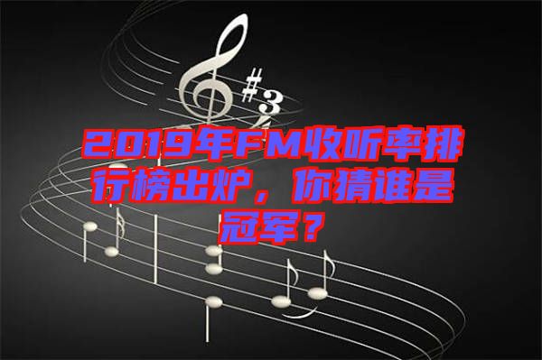 2019年FM收聽率排行榜出爐，你猜誰是冠軍？