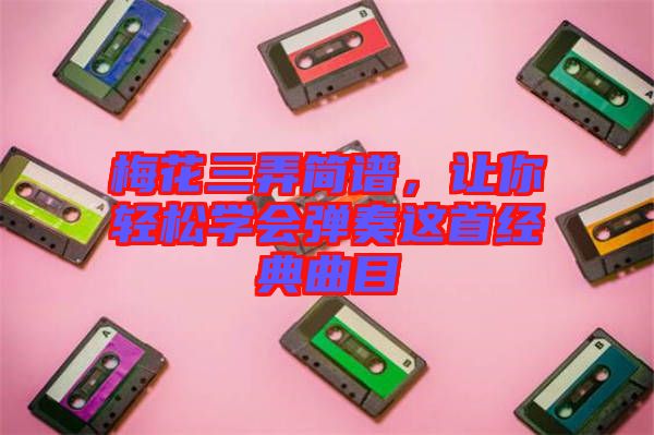 梅花三弄簡譜，讓你輕松學(xué)會彈奏這首經(jīng)典曲目