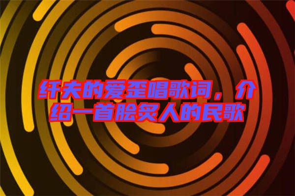 纖夫的愛(ài)歪唱歌詞，介紹一首膾炙人的民歌