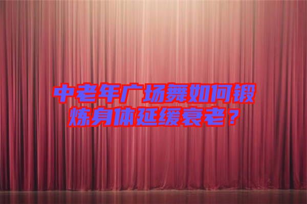 中老年廣場舞如何鍛煉身體延緩衰老？