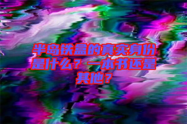 半島鐵盒的真實(shí)身份是什么？一本書還是其他？