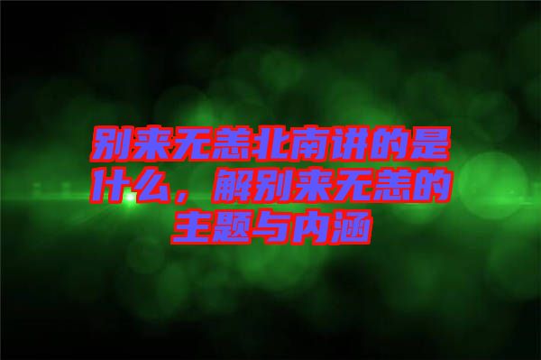 別來(lái)無(wú)恙北南講的是什么，解別來(lái)無(wú)恙的主題與內(nèi)涵