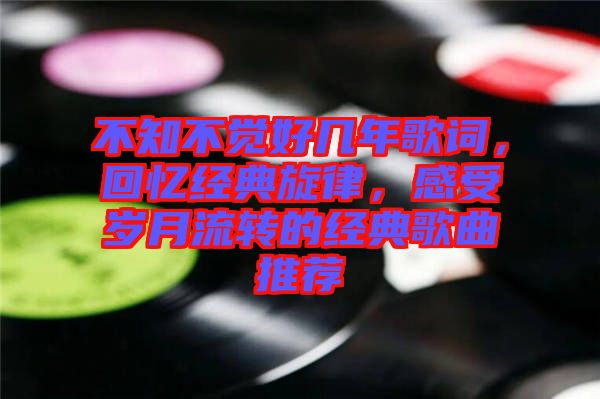 不知不覺(jué)好幾年歌詞，回憶經(jīng)典旋律，感受歲月流轉(zhuǎn)的經(jīng)典歌曲推薦
