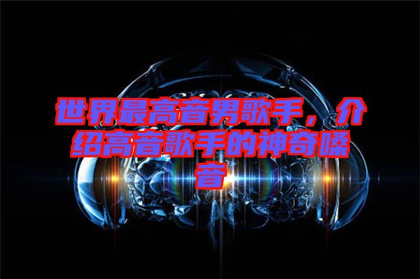 世界最高音男歌手，介紹高音歌手的神奇嗓音