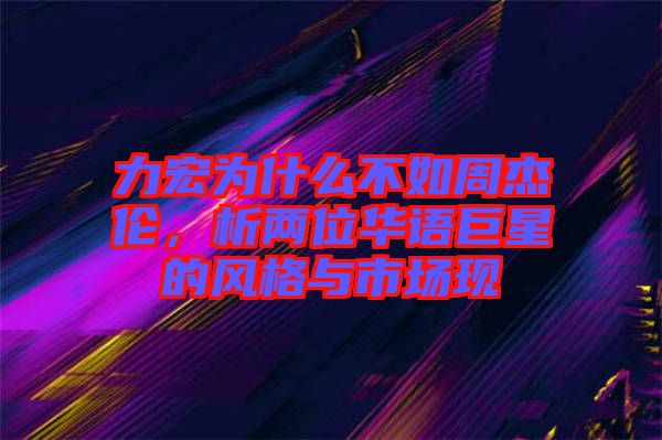 力宏為什么不如周杰倫，析兩位華語巨星的風(fēng)格與市場(chǎng)現(xiàn)