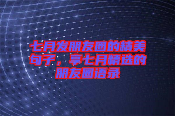 七月發(fā)朋友圈的精美句子，享七月精選的朋友圈語錄