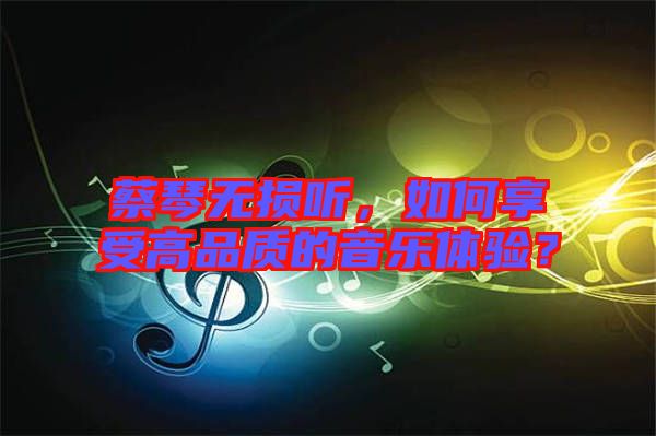 蔡琴無損聽，如何享受高品質(zhì)的音樂體驗？