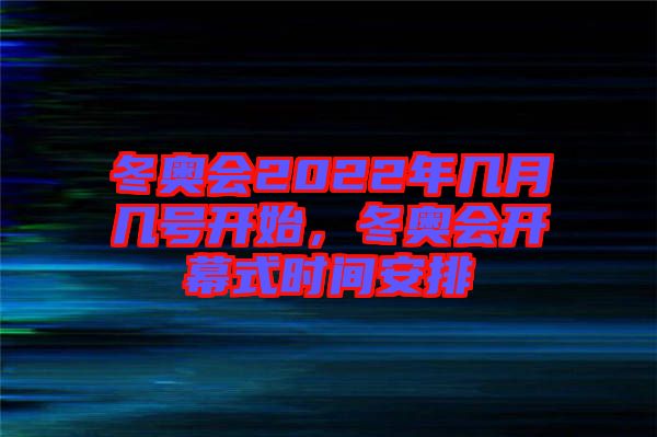 冬奧會2022年幾月幾號開始，冬奧會開幕式時間安排