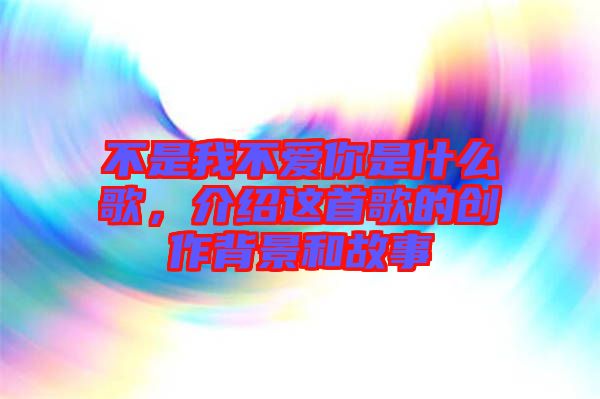 不是我不愛你是什么歌，介紹這首歌的創(chuàng)作背景和故事