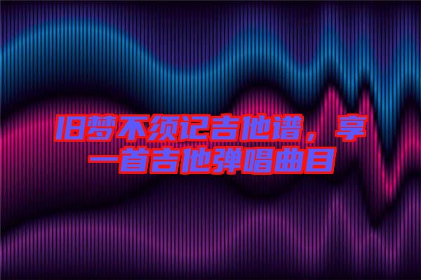 舊夢(mèng)不須記吉他譜，享一首吉他彈唱曲目