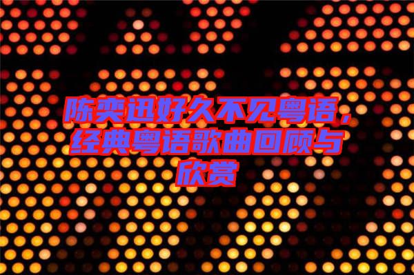 陳奕迅好久不見粵語，經(jīng)典粵語歌曲回顧與欣賞