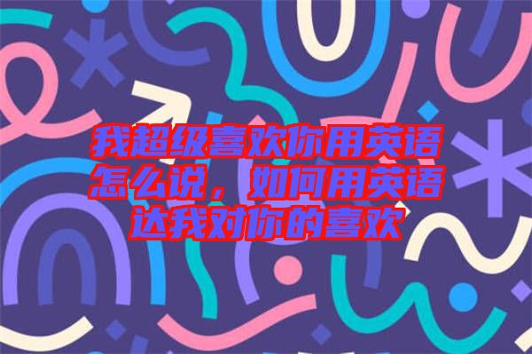 我超級(jí)喜歡你用英語(yǔ)怎么說(shuō)，如何用英語(yǔ)達(dá)我對(duì)你的喜歡