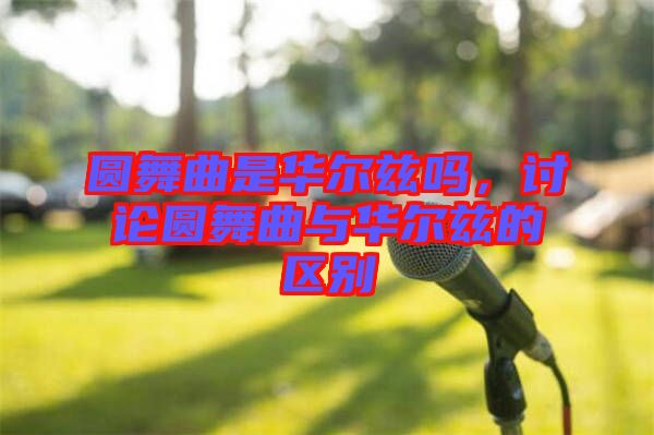 圓舞曲是華爾茲嗎，討論圓舞曲與華爾茲的區(qū)別