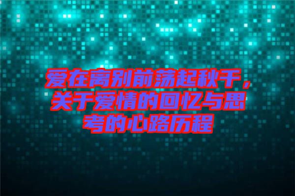 愛在離別前蕩起秋千，關(guān)于愛情的回憶與思考的心路歷程