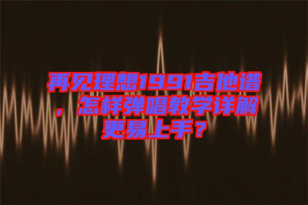 再見理想1991吉他譜，怎樣彈唱教學詳解更易上手？