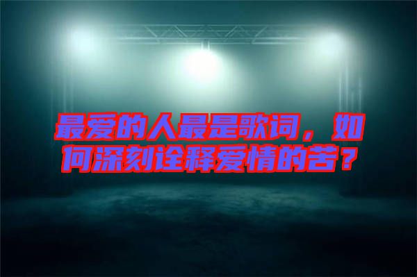 最愛的人最是歌詞，如何深刻詮釋愛情的苦？