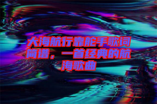 大海航行靠舵手歌詞簡(jiǎn)譜，一首經(jīng)典的航海歌曲