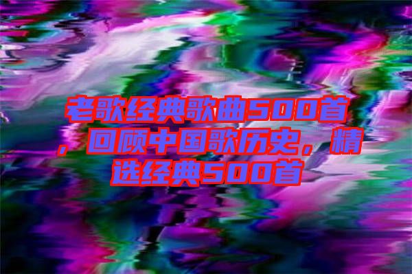 老歌經典歌曲500首，回顧中國歌歷史，精選經典500首