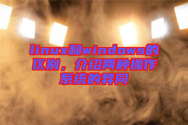 linux和windows的區(qū)別，介紹兩種操作系統(tǒng)的異同