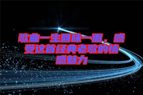 歌曲一生回味一面，感受這首經典老歌的情感魅力