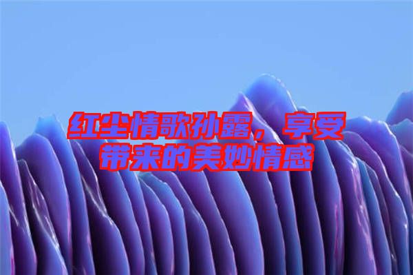 紅塵情歌孫露，享受帶來的美妙情感