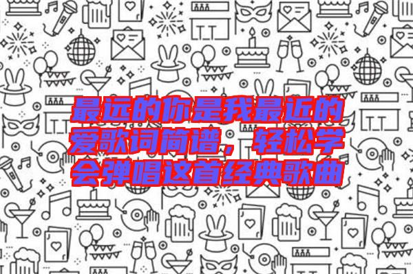最遠(yuǎn)的你是我最近的愛歌詞簡譜，輕松學(xué)會(huì)彈唱這首經(jīng)典歌曲