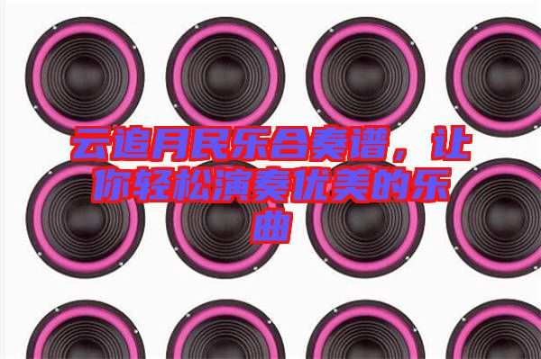 云追月民樂合奏譜，讓你輕松演奏優(yōu)美的樂曲