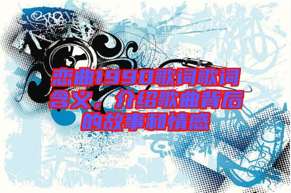 戀曲1990歌詞歌詞含義，介紹歌曲背后的故事和情感