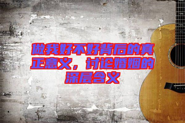 做我好不好背后的真正意義，討論婚姻的深層含義