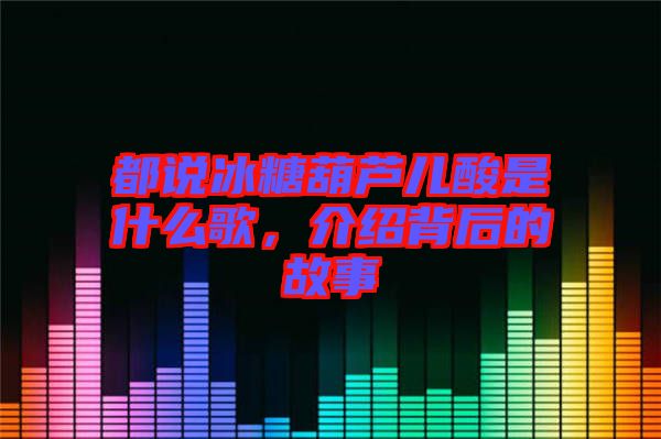 都說冰糖葫蘆兒酸是什么歌，介紹背后的故事