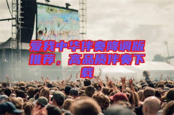 愛(ài)我中華伴奏降調(diào)版推薦，高品質(zhì)伴奏下載