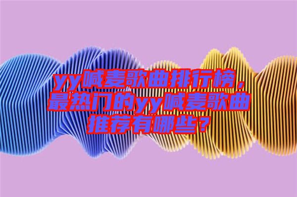 yy喊麥歌曲排行榜，最熱門的yy喊麥歌曲推薦有哪些？
