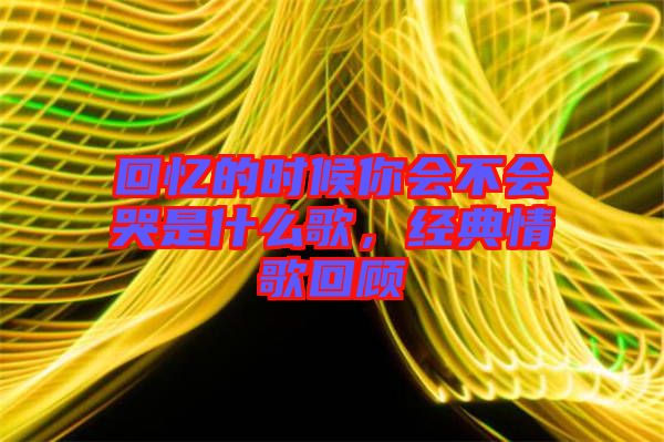 回憶的時候你會不會哭是什么歌，經(jīng)典情歌回顧
