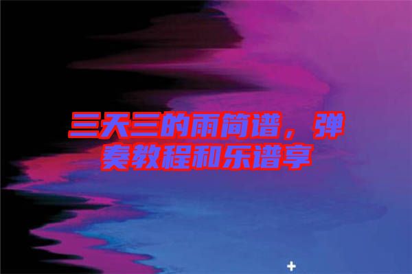 三天三的雨簡(jiǎn)譜，彈奏教程和樂(lè)譜享