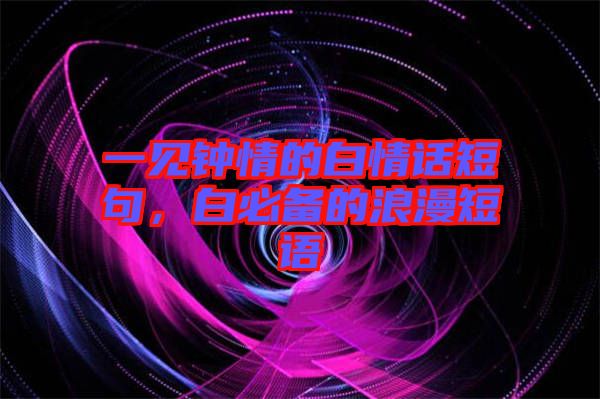 一見鐘情的白情話短句，白必備的浪漫短語