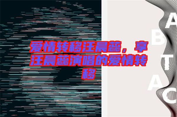 愛情轉(zhuǎn)移汪晨蕊，享汪晨蕊演唱的愛情轉(zhuǎn)移