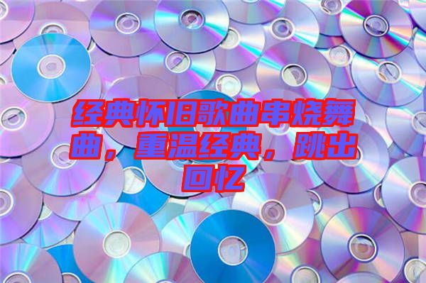 經(jīng)典懷舊歌曲串燒舞曲，重溫經(jīng)典，跳出回憶