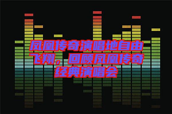 鳳凰傳奇演唱地自由飛翔，回顧鳳凰傳奇經(jīng)典演唱會(huì)