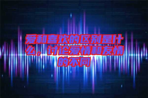 愛和喜歡的區(qū)別是什么，討論愛情和友情的不同