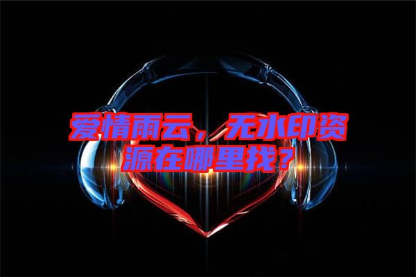 愛情雨云，無水印資源在哪里找？