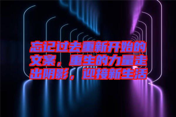 忘記過去重新開始的文案，重生的力量走出陰影，迎接新生活